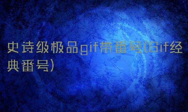 史诗级极品gif带番号(Gif经典番号)