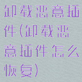 卸载恶意插件(卸载恶意插件怎么恢复)