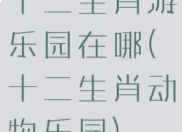 十二生肖游乐园在哪(十二生肖动物乐园)