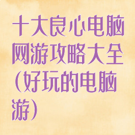 十大良心电脑网游攻略大全(好玩的电脑游)