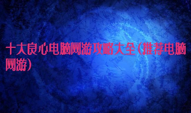 十大良心电脑网游攻略大全(推荐电脑网游)