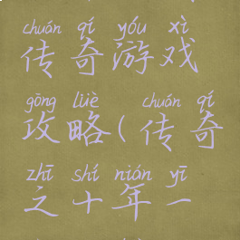 十年经典传奇游戏攻略(传奇之十年一梦攻略)