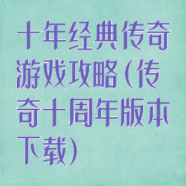 十年经典传奇游戏攻略(传奇十周年版本下载)