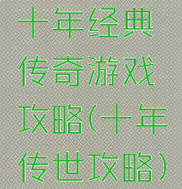 十年经典传奇游戏攻略(十年传世攻略)