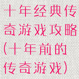 十年经典传奇游戏攻略(十年前的传奇游戏)