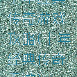 十年经典传奇游戏攻略(十年经典传奇手游)