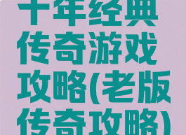 十年经典传奇游戏攻略(老版传奇攻略)