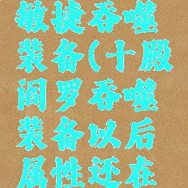 十殿阎罗敏捷吞噬装备(十殿阎罗吞噬装备以后属性还在不)