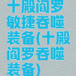 十殿阎罗敏捷吞噬装备(十殿阎罗吞噬装备)