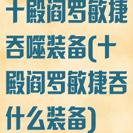 十殿阎罗敏捷吞噬装备(十殿阎罗敏捷吞什么装备)