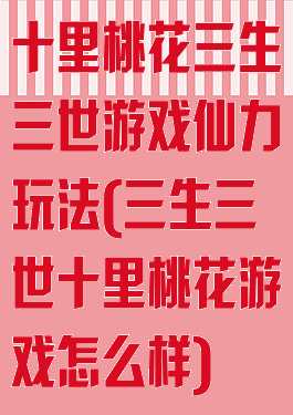 十里桃花三生三世游戏仙力玩法(三生三世十里桃花游戏怎么样)