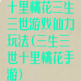 十里桃花三生三世游戏仙力玩法(三生三世十里桃花手游)