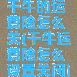 千牛的运费险怎么关(千牛运费险怎么设置关闭)
