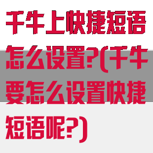 千牛上快捷短语怎么设置?(千牛要怎么设置快捷短语呢?)