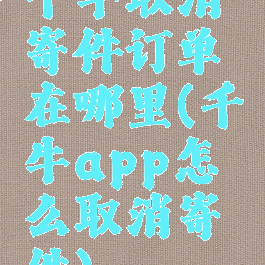 千牛取消寄件订单在哪里(千牛app怎么取消寄件)