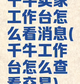 千牛卖家工作台怎么看消息(千牛工作台怎么查看交易)