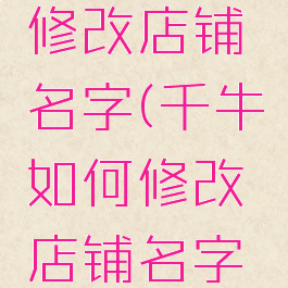 千牛如何修改店铺名字(千牛如何修改店铺名字和地址)