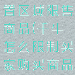 千牛如何设置区域限售商品(千牛怎么限制买家购买商品?)