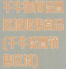 千牛如何设置区域限售商品(千牛设置销售区域)