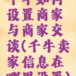 千牛如何设置商家与商家交谈(千牛卖家信息在哪里设置)