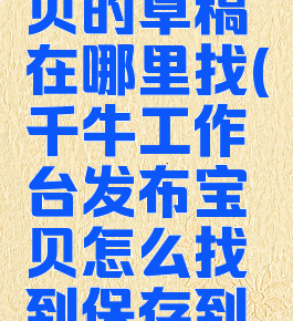千牛工作台发布宝贝的草稿在哪里找(千牛工作台发布宝贝怎么找到保存到草稿的宝贝)