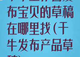 千牛工作台发布宝贝的草稿在哪里找(千牛发布产品草稿)