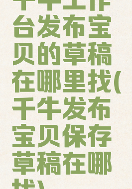 千牛工作台发布宝贝的草稿在哪里找(千牛发布宝贝保存草稿在哪找)