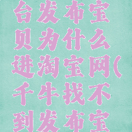 千牛工作台发布宝贝为什么进淘宝网(千牛找不到发布宝贝了)