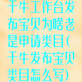 千牛工作台发布宝贝为啥老是申请类目(千牛发布宝贝类目怎么写)