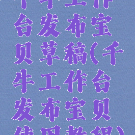 千牛工作台发布宝贝草稿(千牛工作台发布宝贝使用教程)