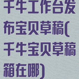 千牛工作台发布宝贝草稿(千牛宝贝草稿箱在哪)