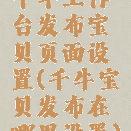 千牛工作台发布宝贝页面设置(千牛宝贝发布在哪里设置)