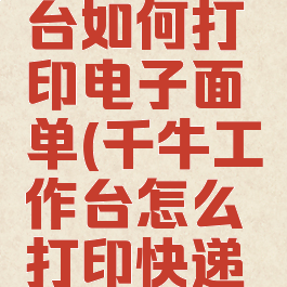 千牛工作台如何打印电子面单(千牛工作台怎么打印快递的单子)