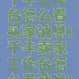 千牛工作台怎么看买家消息(千牛卖家工作台怎么看消息)