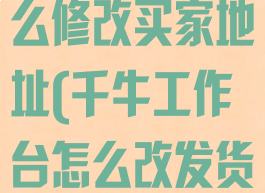 千牛工作台怎么修改买家地址(千牛工作台怎么改发货地址)