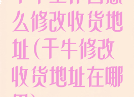 千牛工作台怎么修改收货地址(千牛修改收货地址在哪里)