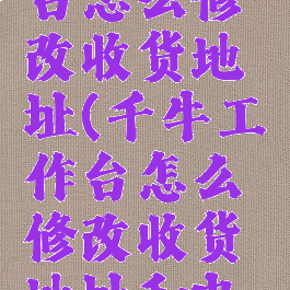 千牛工作台怎么修改收货地址(千牛工作台怎么修改收货地址和电话)