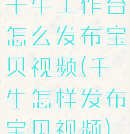 千牛工作台怎么发布宝贝视频(千牛怎样发布宝贝视频)