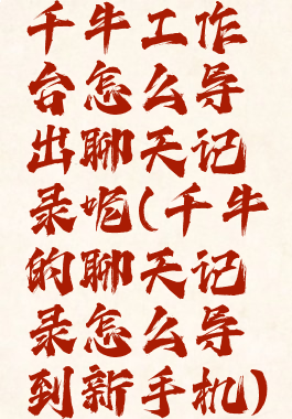 千牛工作台怎么导出聊天记录呢(千牛的聊天记录怎么导到新手机)