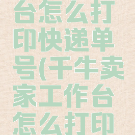 千牛工作台怎么打印快递单号(千牛卖家工作台怎么打印快递单)