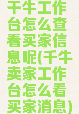 千牛工作台怎么查看买家信息呢(千牛卖家工作台怎么看买家消息)