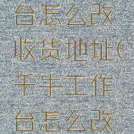 千牛工作台怎么改收货地址(千牛工作台怎么改发货地址)