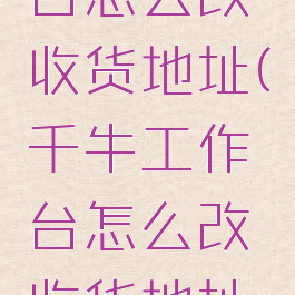 千牛工作台怎么改收货地址(千牛工作台怎么改收货地址和电话)