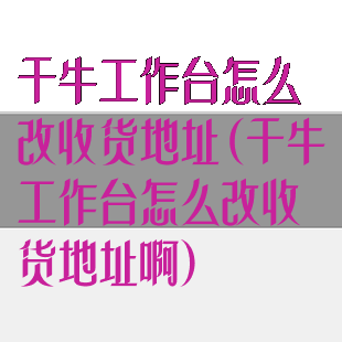 千牛工作台怎么改收货地址(千牛工作台怎么改收货地址啊)