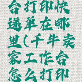 千牛工作台打印快递单在哪里(千牛卖家工作台怎么打印快递单)
