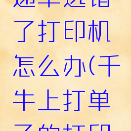 千牛工作台打印快递单选错了打印机怎么办(千牛上打单子的打印机怎么选择)