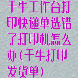 千牛工作台打印快递单选错了打印机怎么办(千牛打印发货单)