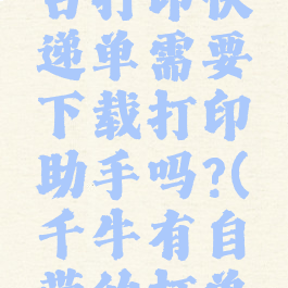 千牛工作台打印快递单需要下载打印助手吗?(千牛有自带的打单软件吗)