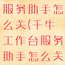 千牛工作台服务助手怎么关(千牛工作台服务助手怎么关闭)