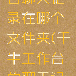 千牛工作台聊天记录在哪个文件夹(千牛工作台的聊天记录在哪里)